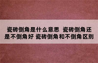 瓷砖倒角是什么意思  瓷砖倒角还是不倒角好 瓷砖倒角和不倒角区别